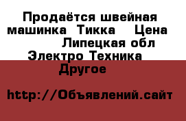 Продаётся швейная машинка “Тикка“ › Цена ­ 4 000 - Липецкая обл. Электро-Техника » Другое   